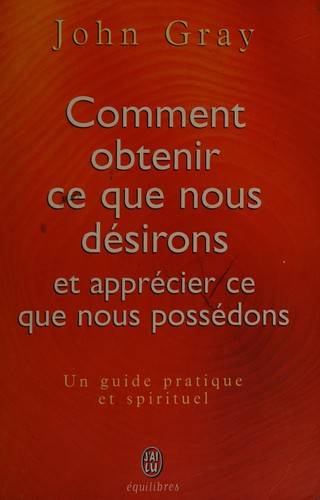 Couverture du livre Comment obtenir ce que nous désirons et apprécier ce que nous possédons de John Gray (thérapeute conjugal.)