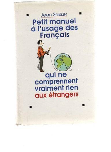 Couverture du livre Petit manuel à l'usage des Français qui ne comprennent vraiment rien aux étrangers de Jean Seisser