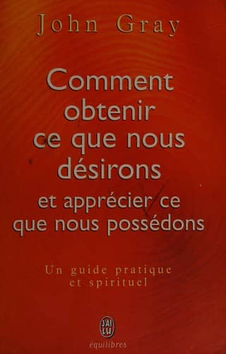 Couverture du livre Comment obtenir ce que nous désirons et apprécier ce que nous possédons de John Gray (thérapeute conjugal.)